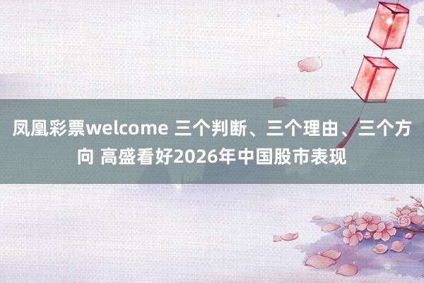 凤凰彩票welcome 三个判断、三个理由、三个方向 高盛看好2026年中国股市表现