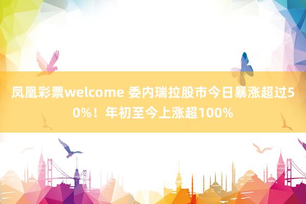 凤凰彩票welcome 委内瑞拉股市今日暴涨超过50%！年初至今上涨超100%