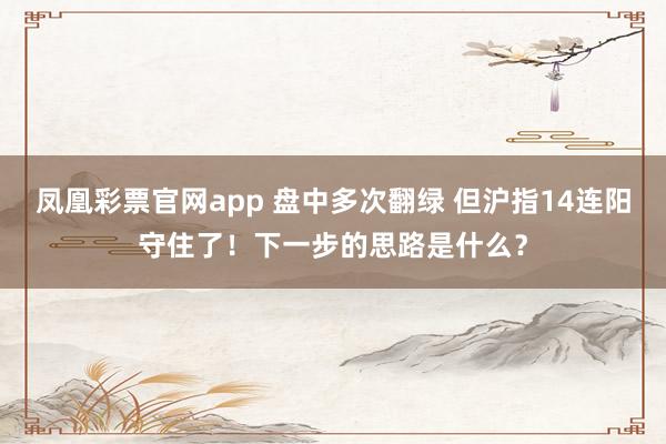 凤凰彩票官网app 盘中多次翻绿 但沪指14连阳守住了！下一步的思路是什么？
