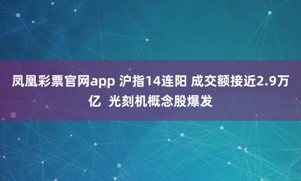 凤凰彩票官网app 沪指14连阳 成交额接近2.9万亿  光刻机概念股爆发