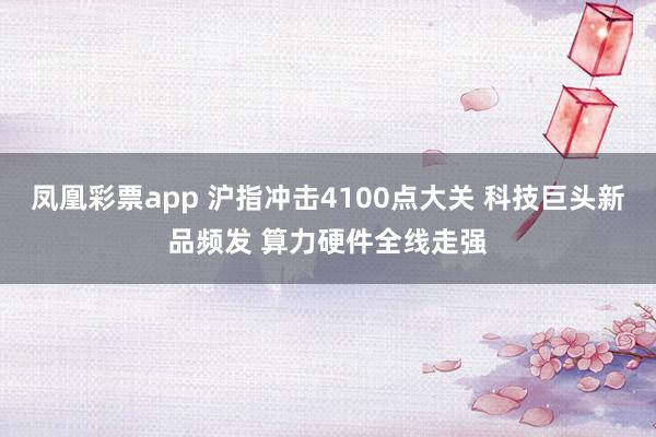 凤凰彩票app 沪指冲击4100点大关 科技巨头新品频发 算力硬件全线走强