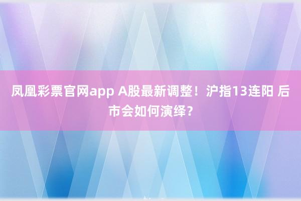 凤凰彩票官网app A股最新调整！沪指13连阳 后市会如何演绎？