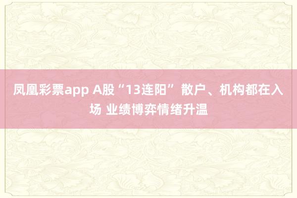 凤凰彩票app A股“13连阳” 散户、机构都在入场 业绩博弈情绪升温