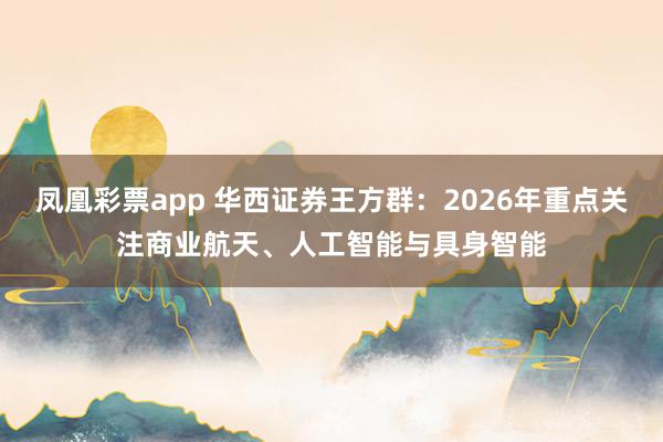 凤凰彩票app 华西证券王方群：2026年重点关注商业航天、人工智能与具身智能