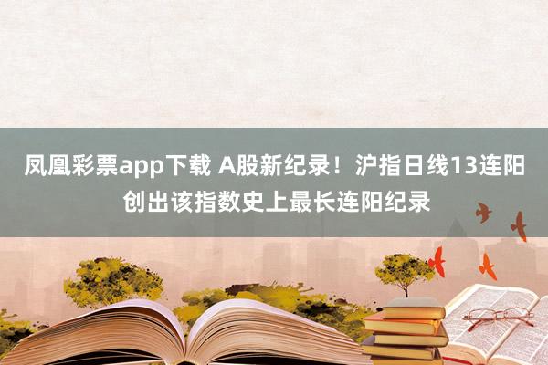 凤凰彩票app下载 A股新纪录！沪指日线13连阳 创出该指数史上最长连阳纪录