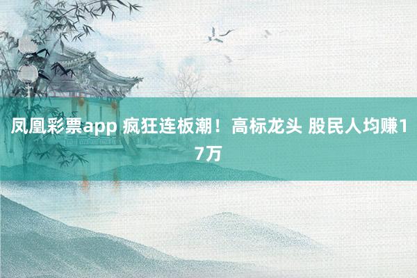 凤凰彩票app 疯狂连板潮！高标龙头 股民人均赚17万