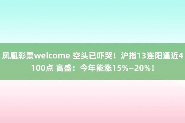 凤凰彩票welcome 空头已吓哭！沪指13连阳逼近4100点 高盛：今年能涨15%—20%！