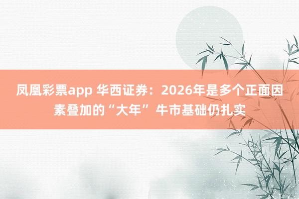 凤凰彩票app 华西证券：2026年是多个正面因素叠加的“大年” 牛市基础仍扎实