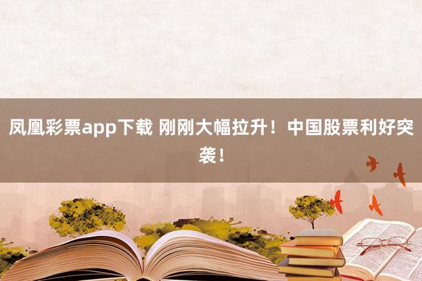 凤凰彩票app下载 刚刚大幅拉升！中国股票利好突袭！