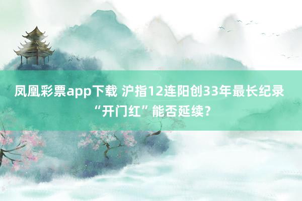 凤凰彩票app下载 沪指12连阳创33年最长纪录 “开门红”能否延续？