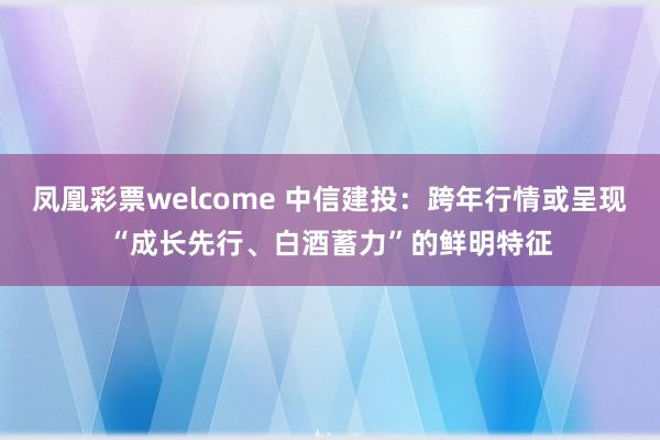凤凰彩票welcome 中信建投：跨年行情或呈现“成长先行、白酒蓄力”的鲜明特征