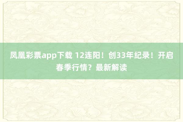 凤凰彩票app下载 12连阳！创33年纪录！开启春季行情？最新解读