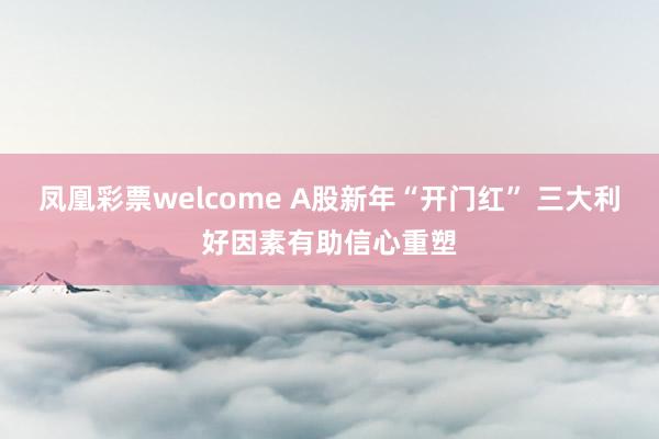凤凰彩票welcome A股新年“开门红” 三大利好因素有助信心重塑
