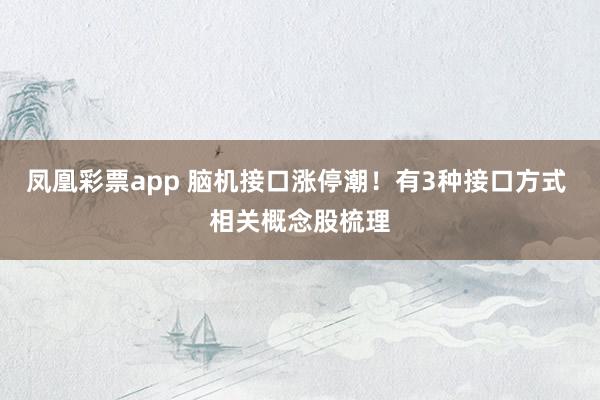 凤凰彩票app 脑机接口涨停潮！有3种接口方式 相关概念股梳理