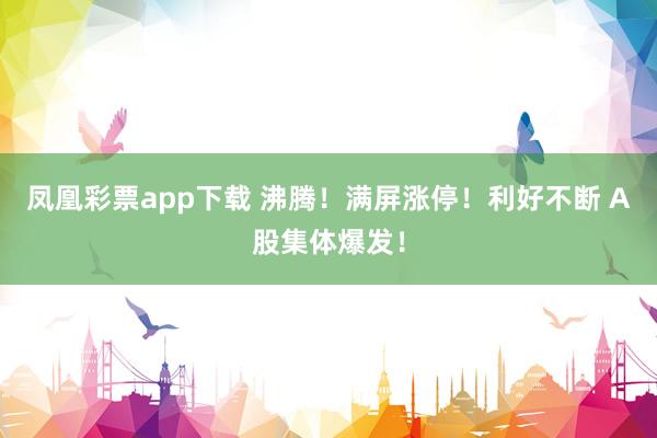 凤凰彩票app下载 沸腾！满屏涨停！利好不断 A股集体爆发！