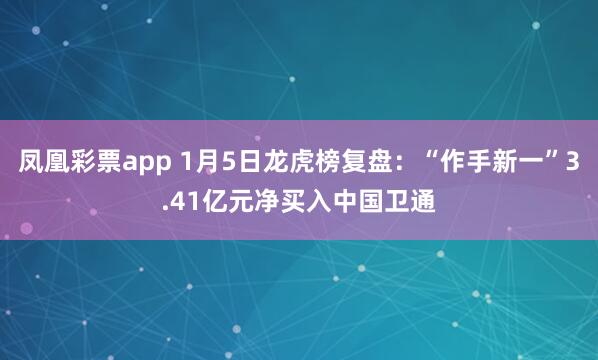 凤凰彩票app 1月5日龙虎榜复盘：“作手新一”3.41亿元净买入中国卫通