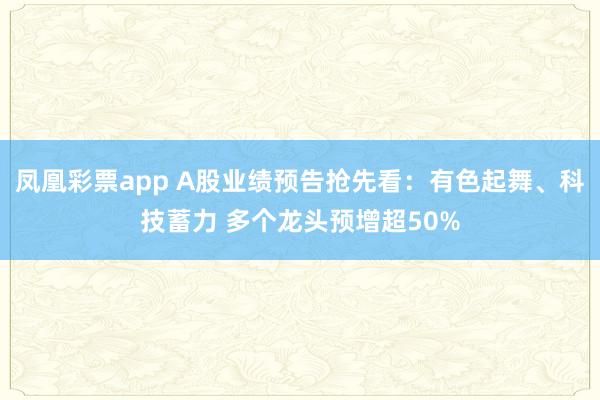 凤凰彩票app A股业绩预告抢先看：有色起舞、科技蓄力 多个龙头预增超50%