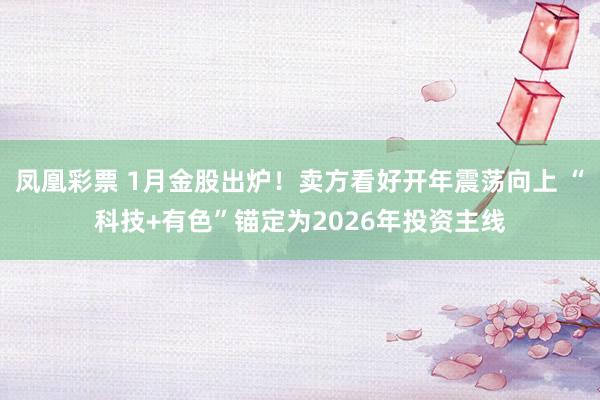 凤凰彩票 1月金股出炉！卖方看好开年震荡向上 “科技+有色”锚定为2026年投资主线