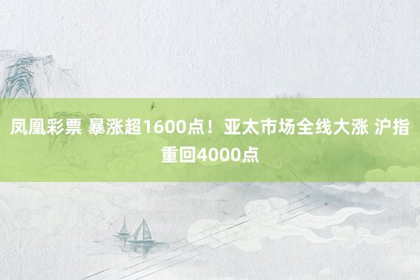 凤凰彩票 暴涨超1600点！亚太市场全线大涨 沪指重回4000点