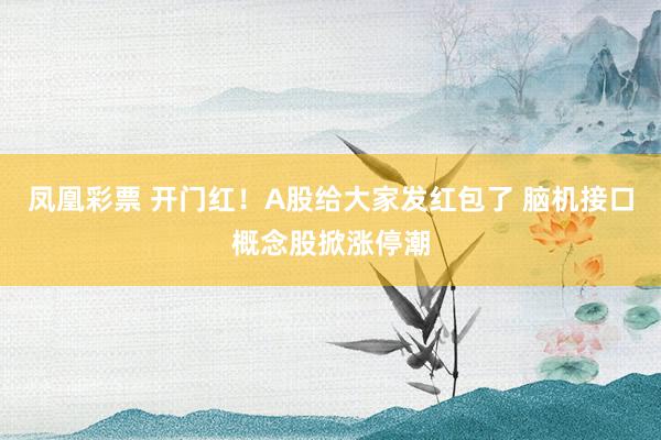 凤凰彩票 开门红！A股给大家发红包了 脑机接口概念股掀涨停潮