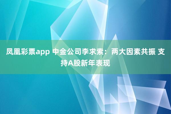 凤凰彩票app 中金公司李求索：两大因素共振 支持A股新年表现