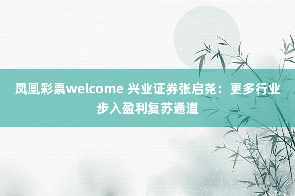 凤凰彩票welcome 兴业证券张启尧：更多行业步入盈利复苏通道