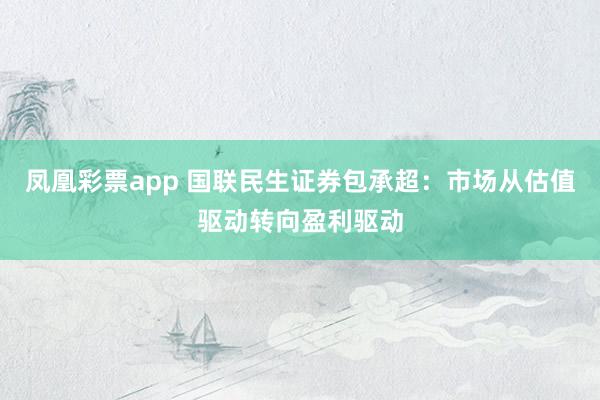 凤凰彩票app 国联民生证券包承超：市场从估值驱动转向盈利驱动