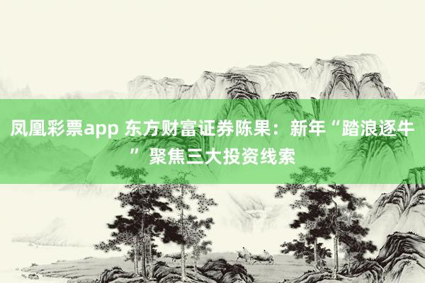 凤凰彩票app 东方财富证券陈果：新年“踏浪逐牛” 聚焦三大投资线索