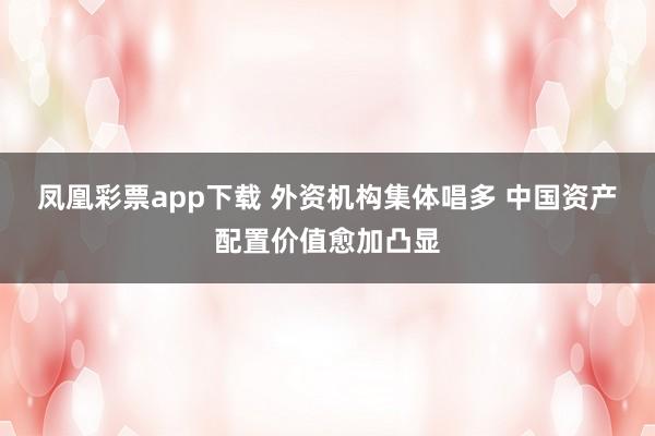 凤凰彩票app下载 外资机构集体唱多 中国资产配置价值愈加凸显