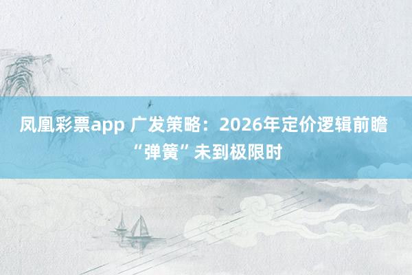 凤凰彩票app 广发策略：2026年定价逻辑前瞻 “弹簧”未到极限时
