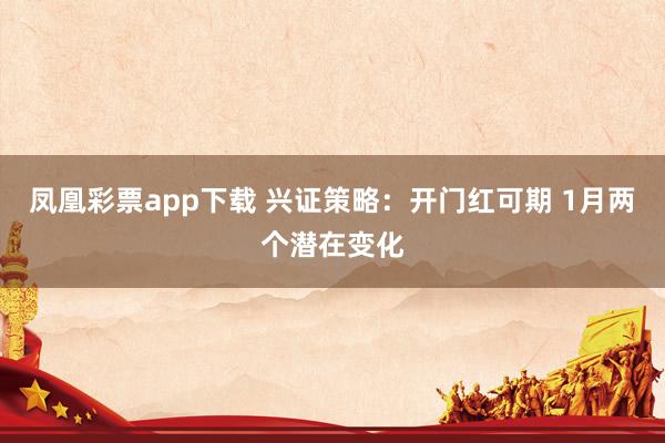 凤凰彩票app下载 兴证策略：开门红可期 1月两个潜在变化