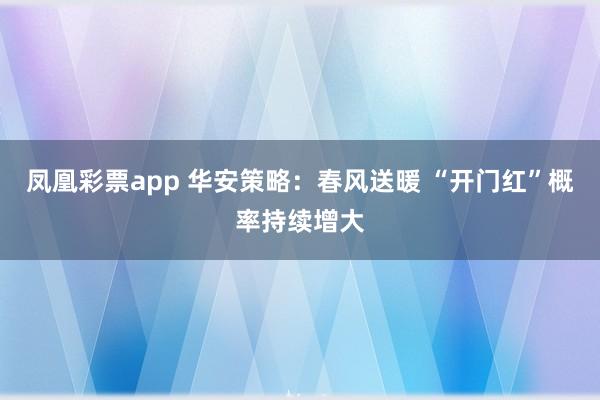 凤凰彩票app 华安策略：春风送暖 “开门红”概率持续增大