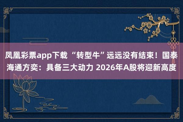 凤凰彩票app下载 “转型牛”远远没有结束！国泰海通方奕：具备三大动力 2026年A股将迎新高度