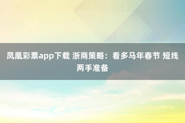 凤凰彩票app下载 浙商策略：看多马年春节 短线两手准备