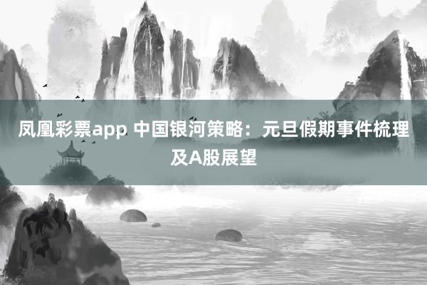 凤凰彩票app 中国银河策略：元旦假期事件梳理及A股展望