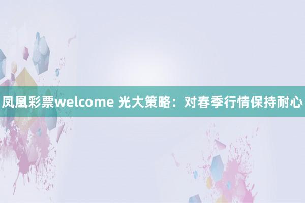 凤凰彩票welcome 光大策略：对春季行情保持耐心