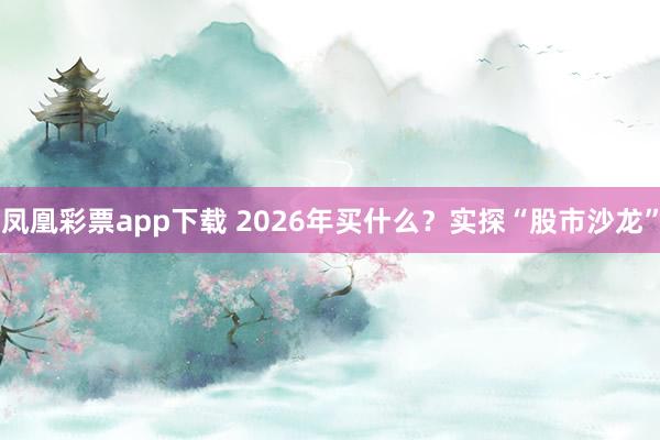 凤凰彩票app下载 2026年买什么？实探“股市沙龙”