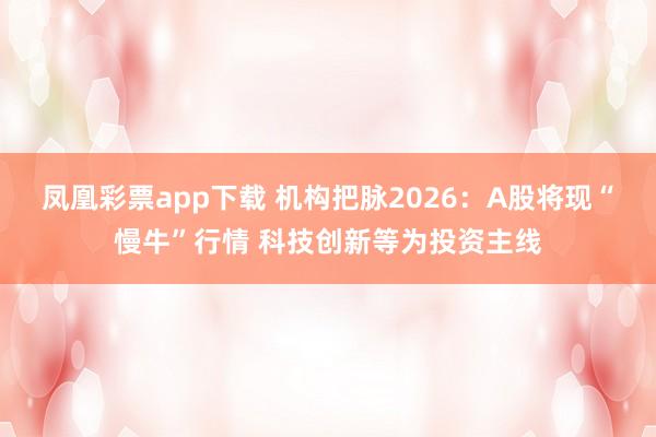 凤凰彩票app下载 机构把脉2026：A股将现“慢牛”行情 科技创新等为投资主线