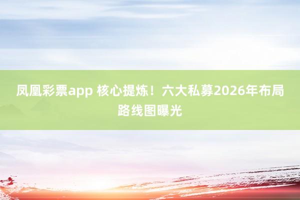 凤凰彩票app 核心提炼！六大私募2026年布局路线图曝光