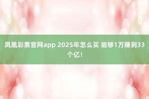 凤凰彩票官网app 2025年怎么买 能够1万赚到33个亿！
