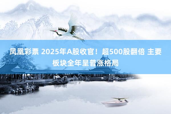 凤凰彩票 2025年A股收官！超500股翻倍 主要板块全年呈普涨格局