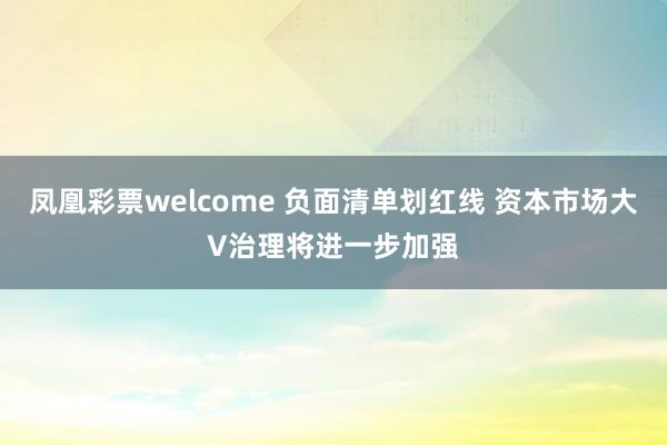 凤凰彩票welcome 负面清单划红线 资本市场大V治理将进一步加强
