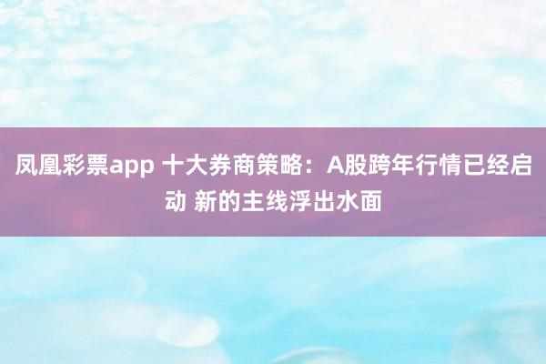 凤凰彩票app 十大券商策略：A股跨年行情已经启动 新的主线浮出水面
