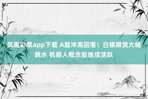 凤凰彩票app下载 A股冲高回落！白银期货大幅跳水 机器人概念股继续活跃