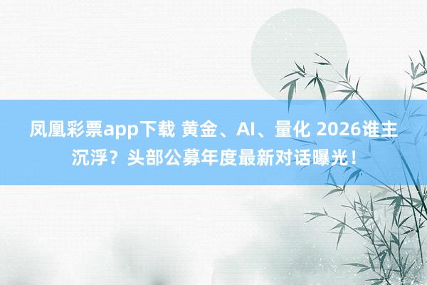 凤凰彩票app下载 黄金、AI、量化 2026谁主沉浮？头部公募年度最新对话曝光！