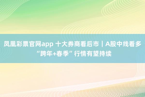 凤凰彩票官网app 十大券商看后市｜A股中线看多 “跨年+春季”行情有望持续