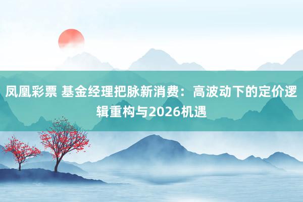 凤凰彩票 基金经理把脉新消费：高波动下的定价逻辑重构与2026机遇