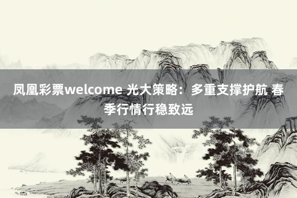 凤凰彩票welcome 光大策略：多重支撑护航 春季行情行稳致远