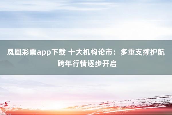 凤凰彩票app下载 十大机构论市：多重支撑护航 跨年行情逐步开启