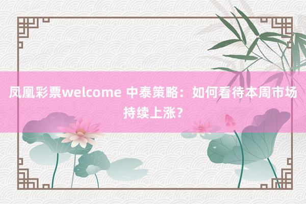 凤凰彩票welcome 中泰策略：如何看待本周市场持续上涨？